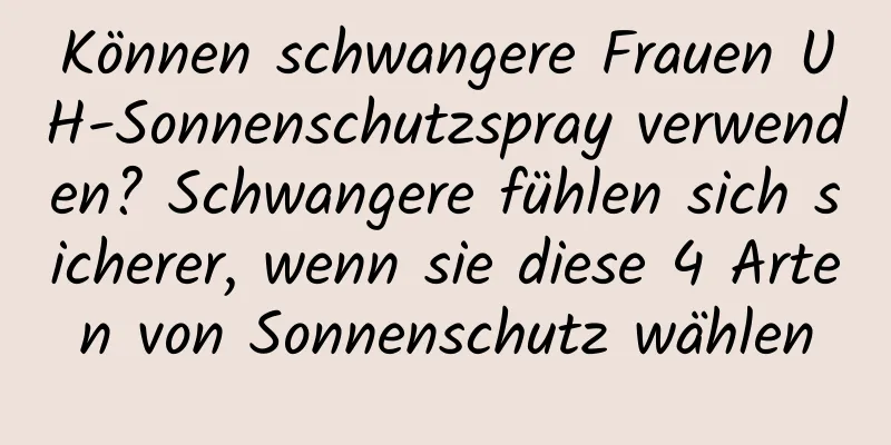 Können schwangere Frauen UH-Sonnenschutzspray verwenden? Schwangere fühlen sich sicherer, wenn sie diese 4 Arten von Sonnenschutz wählen