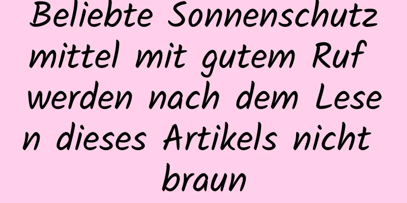 Beliebte Sonnenschutzmittel mit gutem Ruf werden nach dem Lesen dieses Artikels nicht braun