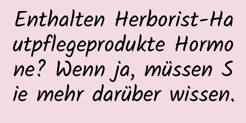 Enthalten Herborist-Hautpflegeprodukte Hormone? Wenn ja, müssen Sie mehr darüber wissen.