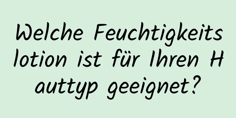 Welche Feuchtigkeitslotion ist für Ihren Hauttyp geeignet?