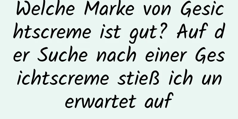 Welche Marke von Gesichtscreme ist gut? Auf der Suche nach einer Gesichtscreme stieß ich unerwartet auf