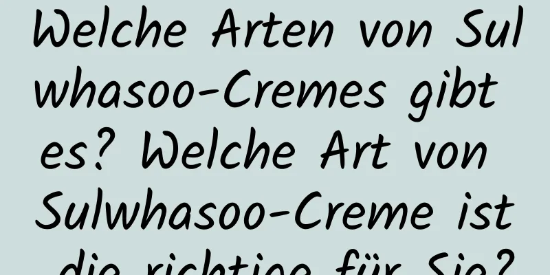 Welche Arten von Sulwhasoo-Cremes gibt es? Welche Art von Sulwhasoo-Creme ist die richtige für Sie?