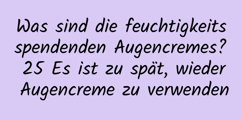 Was sind die feuchtigkeitsspendenden Augencremes? 25 Es ist zu spät, wieder Augencreme zu verwenden