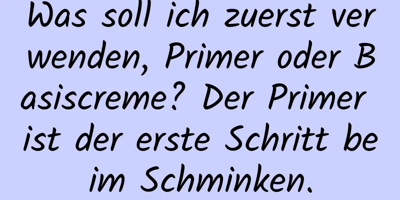 Was soll ich zuerst verwenden, Primer oder Basiscreme? Der Primer ist der erste Schritt beim Schminken.