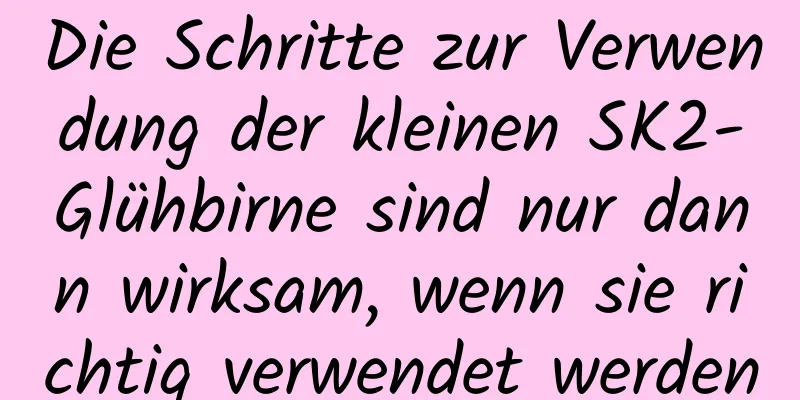 Die Schritte zur Verwendung der kleinen SK2-Glühbirne sind nur dann wirksam, wenn sie richtig verwendet werden