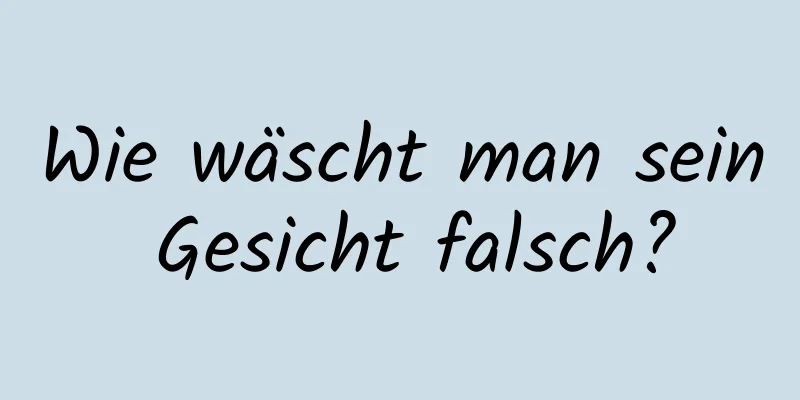 Wie wäscht man sein Gesicht falsch?
