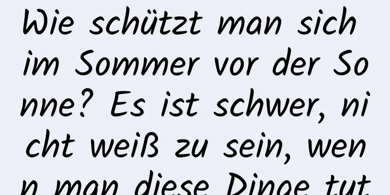 Wie schützt man sich im Sommer vor der Sonne? Es ist schwer, nicht weiß zu sein, wenn man diese Dinge tut