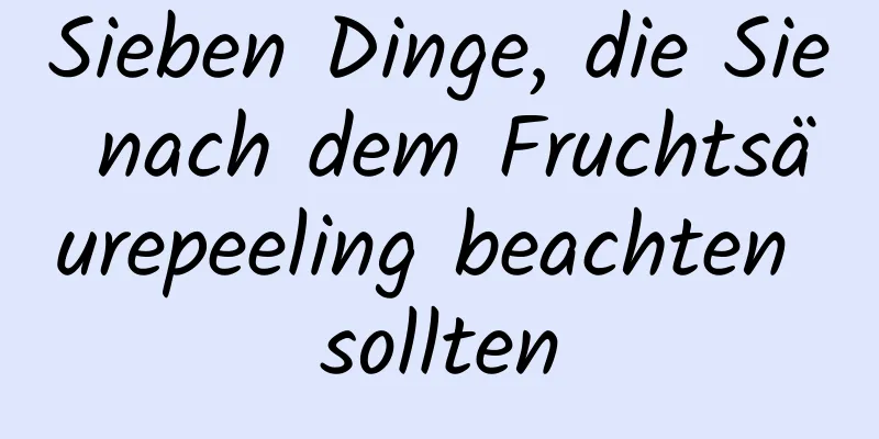 Sieben Dinge, die Sie nach dem Fruchtsäurepeeling beachten sollten