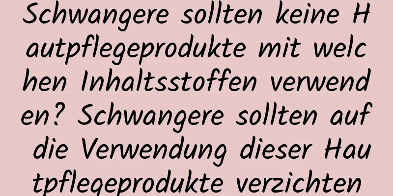 Schwangere sollten keine Hautpflegeprodukte mit welchen Inhaltsstoffen verwenden? Schwangere sollten auf die Verwendung dieser Hautpflegeprodukte verzichten