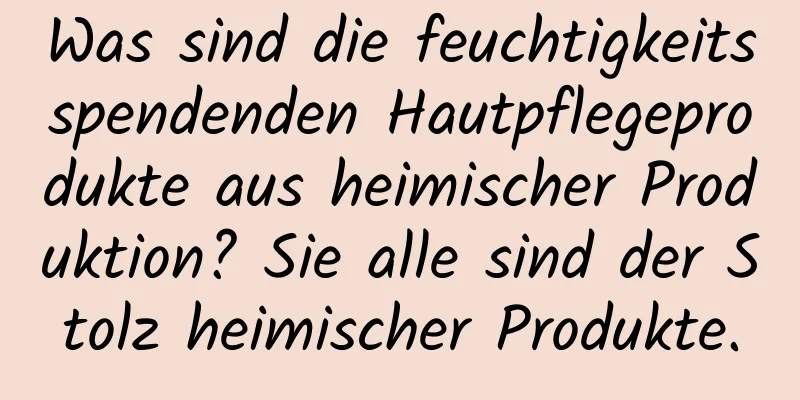 Was sind die feuchtigkeitsspendenden Hautpflegeprodukte aus heimischer Produktion? Sie alle sind der Stolz heimischer Produkte.