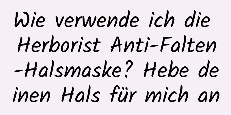 Wie verwende ich die Herborist Anti-Falten-Halsmaske? Hebe deinen Hals für mich an