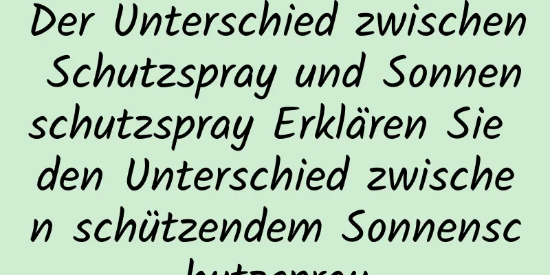 Der Unterschied zwischen Schutzspray und Sonnenschutzspray Erklären Sie den Unterschied zwischen schützendem Sonnenschutzspray