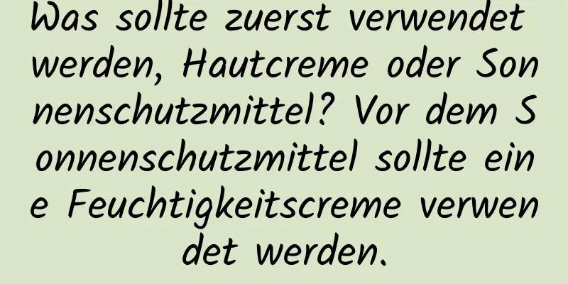 Was sollte zuerst verwendet werden, Hautcreme oder Sonnenschutzmittel? Vor dem Sonnenschutzmittel sollte eine Feuchtigkeitscreme verwendet werden.