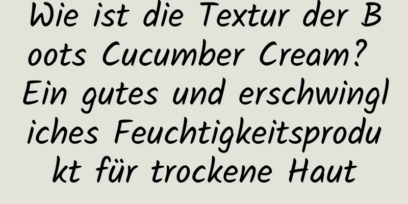Wie ist die Textur der Boots Cucumber Cream? Ein gutes und erschwingliches Feuchtigkeitsprodukt für trockene Haut