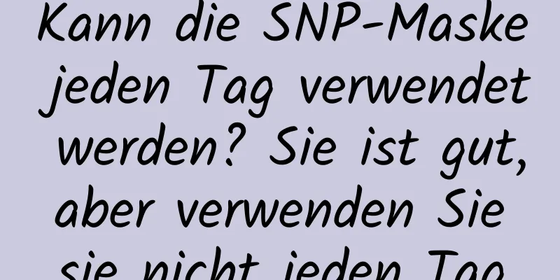 Kann die SNP-Maske jeden Tag verwendet werden? Sie ist gut, aber verwenden Sie sie nicht jeden Tag
