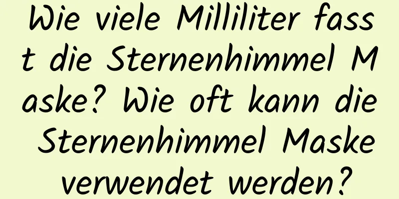 Wie viele Milliliter fasst die Sternenhimmel Maske? Wie oft kann die Sternenhimmel Maske verwendet werden?