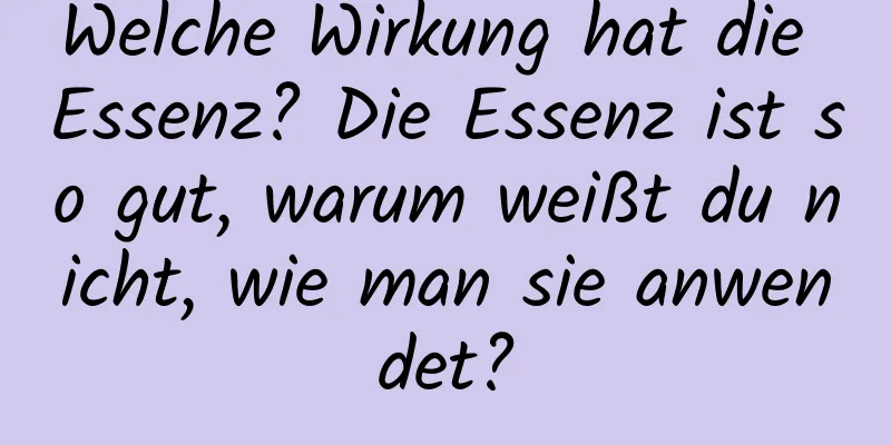 Welche Wirkung hat die Essenz? Die Essenz ist so gut, warum weißt du nicht, wie man sie anwendet?