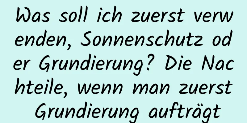 Was soll ich zuerst verwenden, Sonnenschutz oder Grundierung? Die Nachteile, wenn man zuerst Grundierung aufträgt