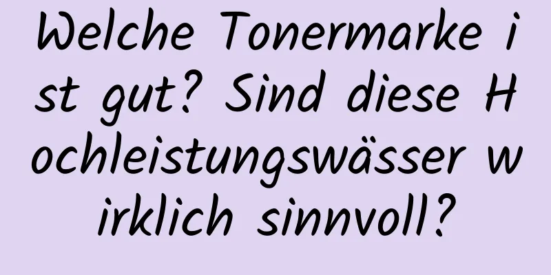 Welche Tonermarke ist gut? Sind diese Hochleistungswässer wirklich sinnvoll?