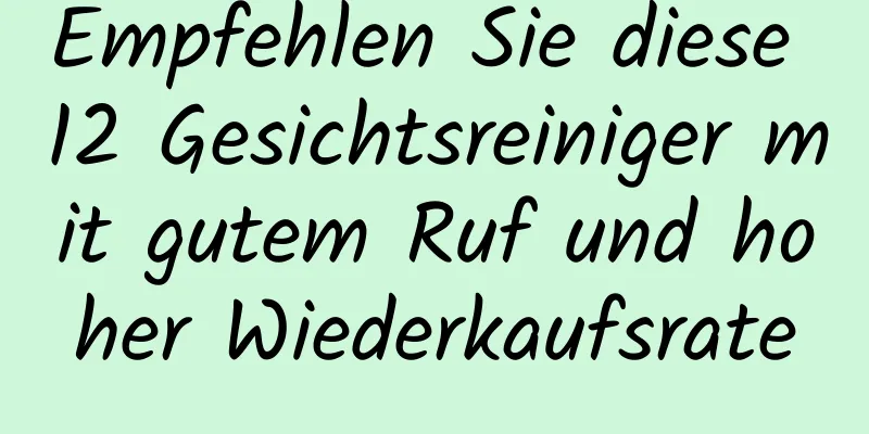 Empfehlen Sie diese 12 Gesichtsreiniger mit gutem Ruf und hoher Wiederkaufsrate