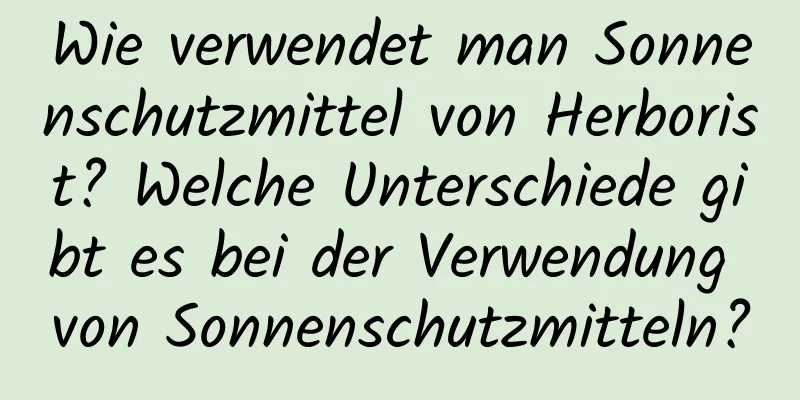 Wie verwendet man Sonnenschutzmittel von Herborist? Welche Unterschiede gibt es bei der Verwendung von Sonnenschutzmitteln?