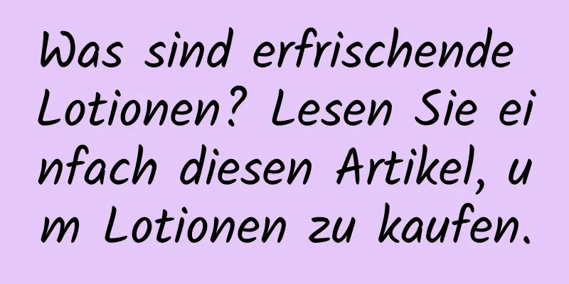 Was sind erfrischende Lotionen? Lesen Sie einfach diesen Artikel, um Lotionen zu kaufen.