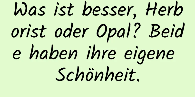 Was ist besser, Herborist oder Opal? Beide haben ihre eigene Schönheit.