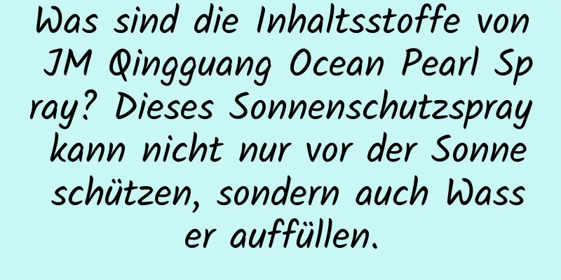Was sind die Inhaltsstoffe von JM Qingguang Ocean Pearl Spray? Dieses Sonnenschutzspray kann nicht nur vor der Sonne schützen, sondern auch Wasser auffüllen.