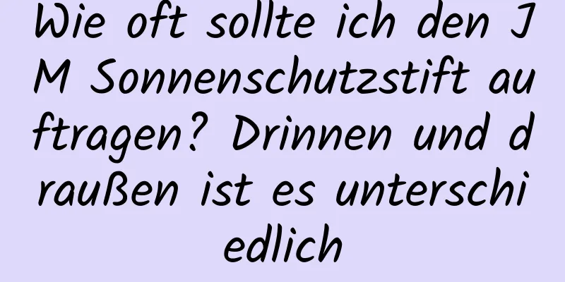 Wie oft sollte ich den JM Sonnenschutzstift auftragen? Drinnen und draußen ist es unterschiedlich