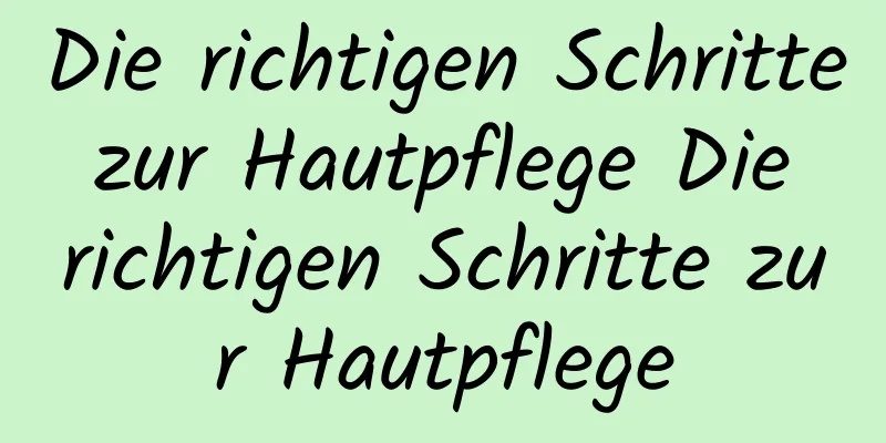Die richtigen Schritte zur Hautpflege Die richtigen Schritte zur Hautpflege