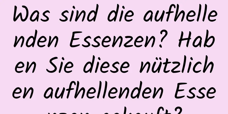 Was sind die aufhellenden Essenzen? Haben Sie diese nützlichen aufhellenden Essenzen gekauft?