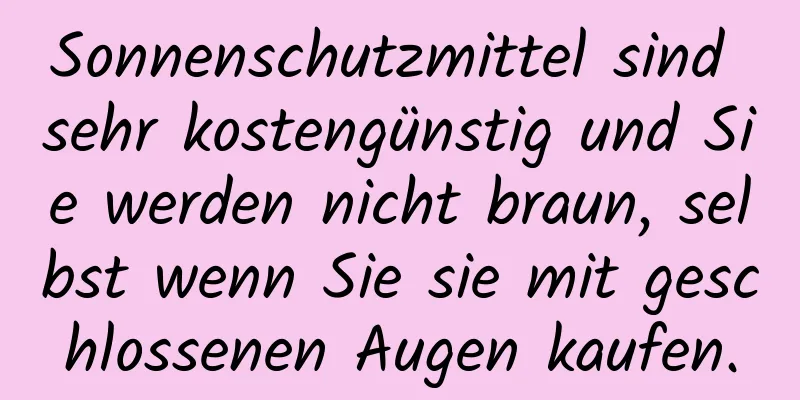 Sonnenschutzmittel sind sehr kostengünstig und Sie werden nicht braun, selbst wenn Sie sie mit geschlossenen Augen kaufen.