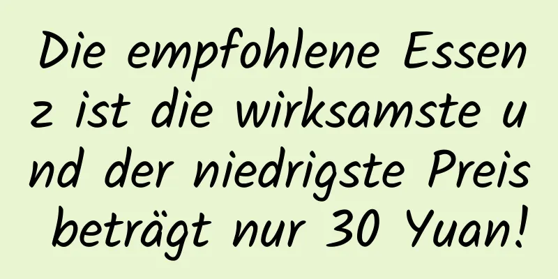 Die empfohlene Essenz ist die wirksamste und der niedrigste Preis beträgt nur 30 Yuan!