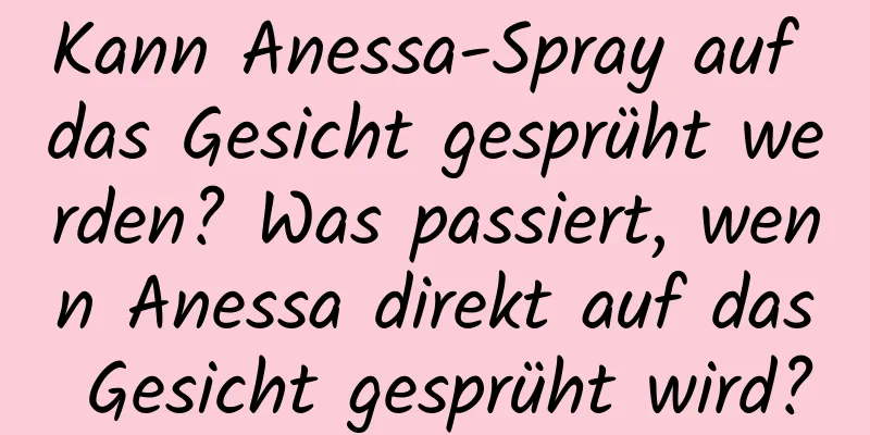Kann Anessa-Spray auf das Gesicht gesprüht werden? Was passiert, wenn Anessa direkt auf das Gesicht gesprüht wird?