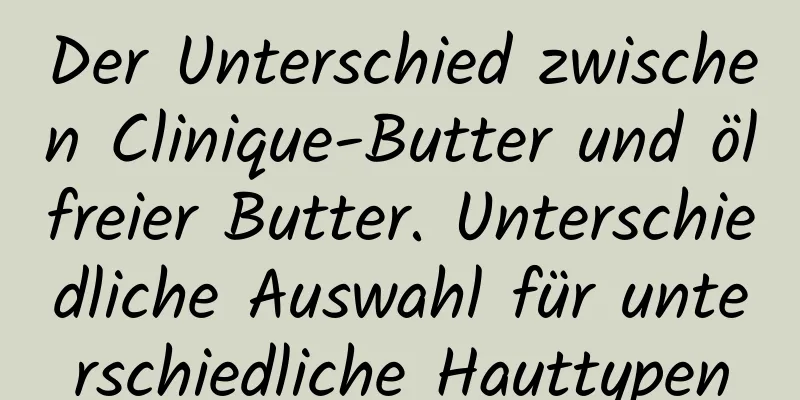 Der Unterschied zwischen Clinique-Butter und ölfreier Butter. Unterschiedliche Auswahl für unterschiedliche Hauttypen