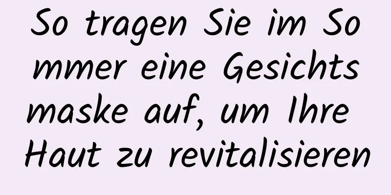 So tragen Sie im Sommer eine Gesichtsmaske auf, um Ihre Haut zu revitalisieren