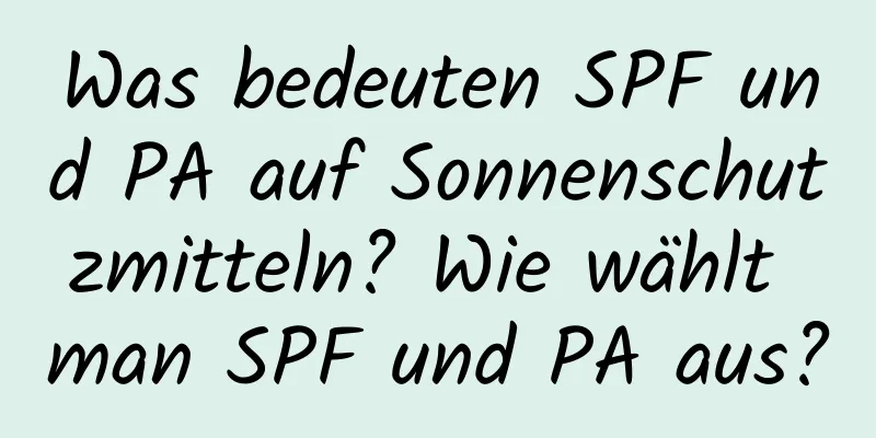 Was bedeuten SPF und PA auf Sonnenschutzmitteln? Wie wählt man SPF und PA aus?