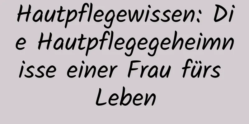 Hautpflegewissen: Die Hautpflegegeheimnisse einer Frau fürs Leben