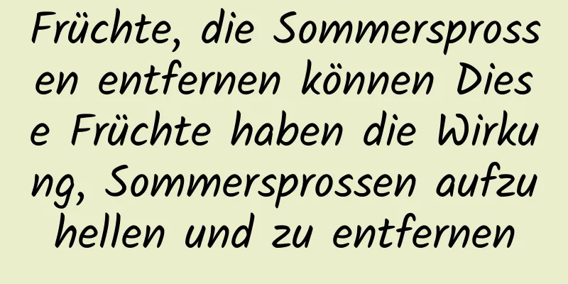 Früchte, die Sommersprossen entfernen können Diese Früchte haben die Wirkung, Sommersprossen aufzuhellen und zu entfernen