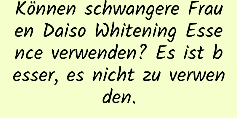 Können schwangere Frauen Daiso Whitening Essence verwenden? Es ist besser, es nicht zu verwenden.