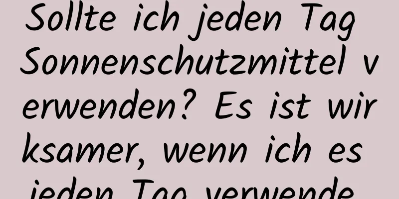 Sollte ich jeden Tag Sonnenschutzmittel verwenden? Es ist wirksamer, wenn ich es jeden Tag verwende.