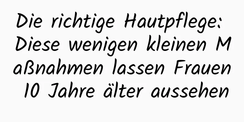 Die richtige Hautpflege: Diese wenigen kleinen Maßnahmen lassen Frauen 10 Jahre älter aussehen