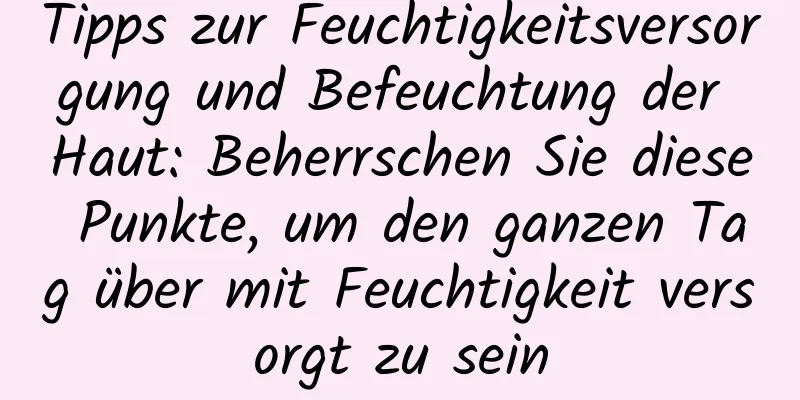 Tipps zur Feuchtigkeitsversorgung und Befeuchtung der Haut: Beherrschen Sie diese Punkte, um den ganzen Tag über mit Feuchtigkeit versorgt zu sein
