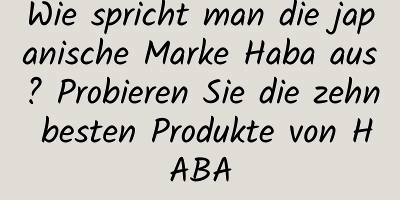 Wie spricht man die japanische Marke Haba aus? Probieren Sie die zehn besten Produkte von HABA