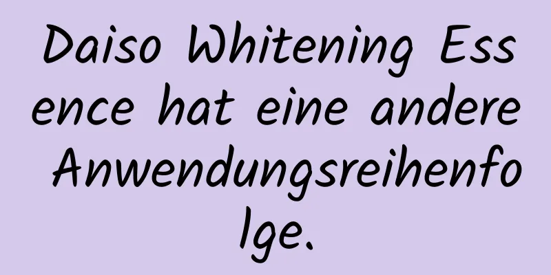 Daiso Whitening Essence hat eine andere Anwendungsreihenfolge.