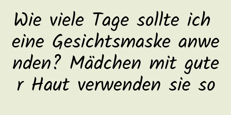 Wie viele Tage sollte ich eine Gesichtsmaske anwenden? Mädchen mit guter Haut verwenden sie so