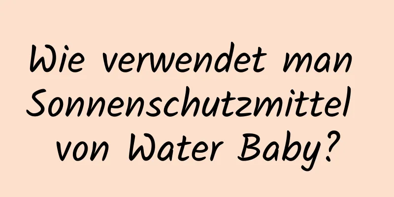 Wie verwendet man Sonnenschutzmittel von Water Baby?