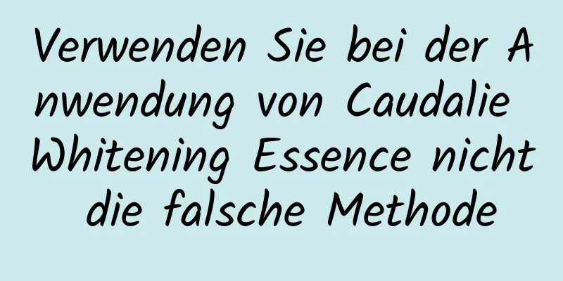 Verwenden Sie bei der Anwendung von Caudalie Whitening Essence nicht die falsche Methode