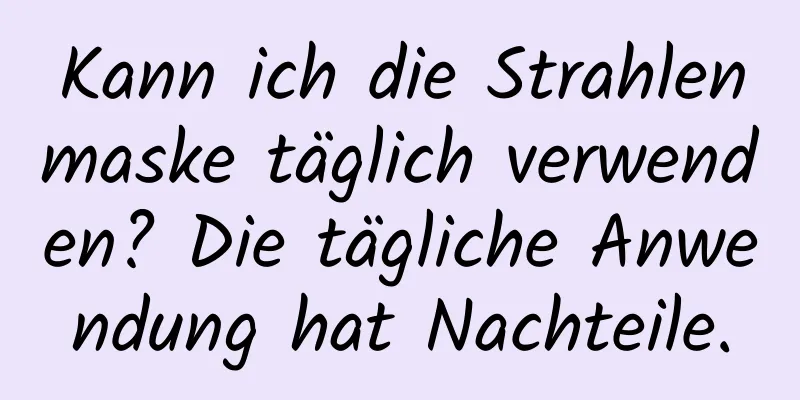 Kann ich die Strahlenmaske täglich verwenden? Die tägliche Anwendung hat Nachteile.
