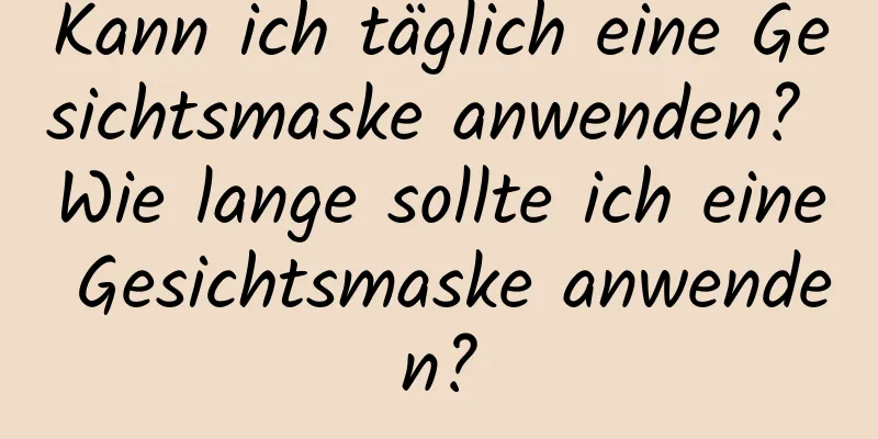 Kann ich täglich eine Gesichtsmaske anwenden? Wie lange sollte ich eine Gesichtsmaske anwenden?